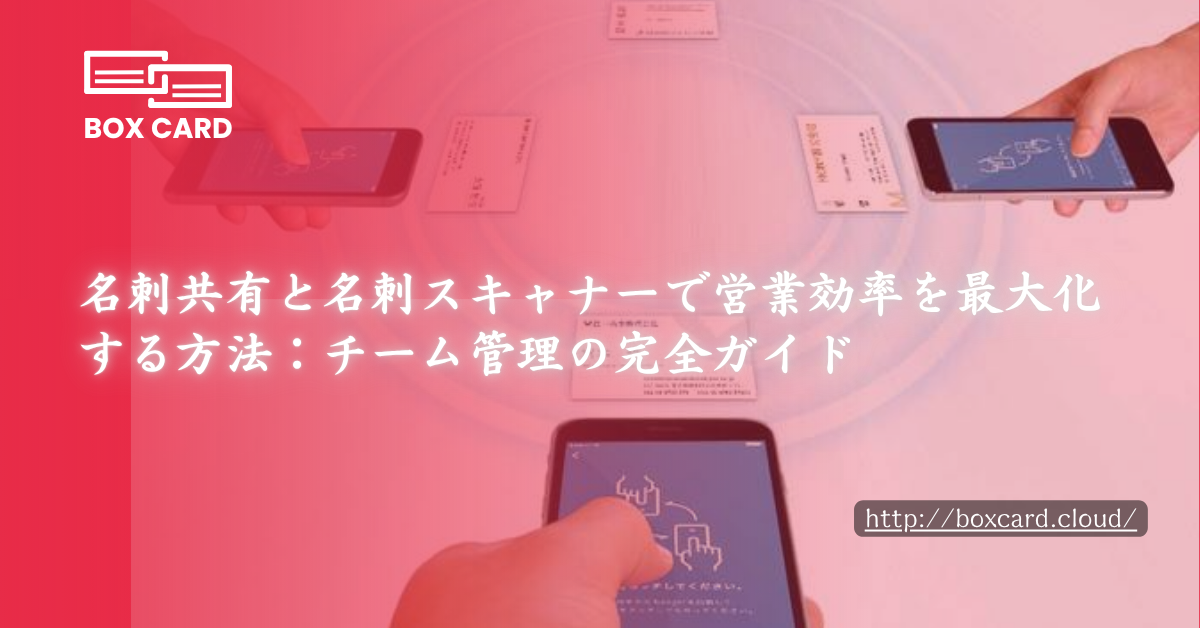 名刺共有と名刺スキャナーで営業効率を最大化する方法：チーム管理の完全ガイド